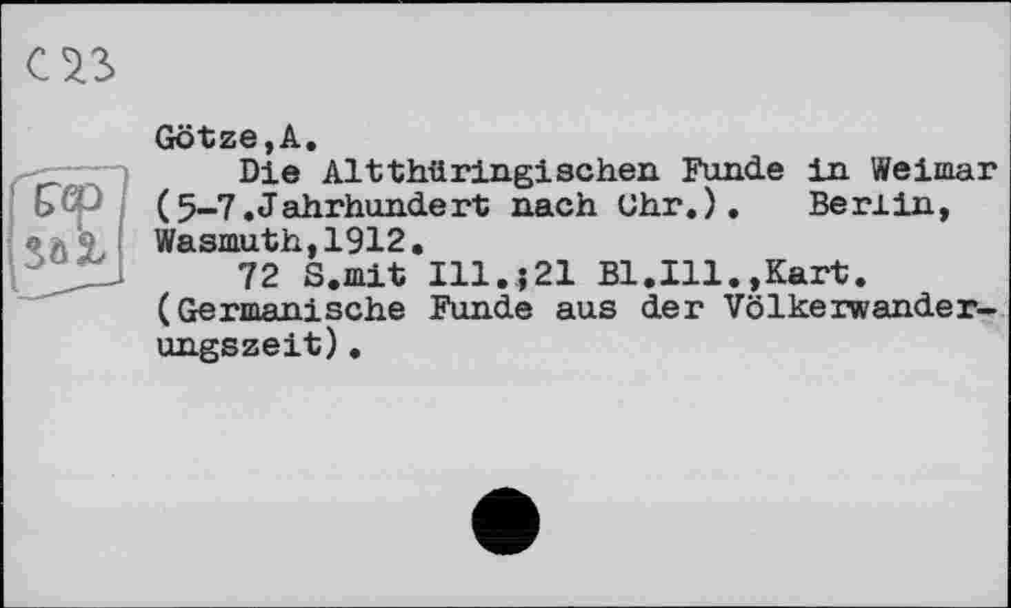 ﻿Götze,А,
Die Altthüringischen Funde in Weimar (5-7.Jahrhundert nach Uhr.). Berlin, Wasmuth,1912.
72 S.mit Ill..j 21 Bl.Ill.,Kart. (Germanische Funde aus der Völkerwanderungszeit) .